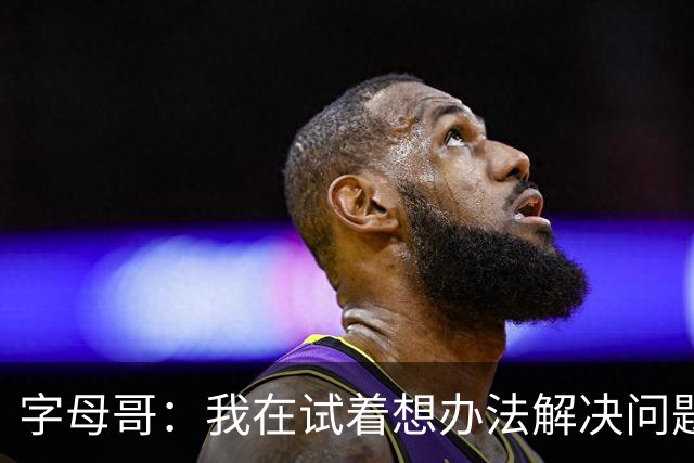 字母哥：我在试着想办法解决问题 尤其是防守 希望队友们都这样想