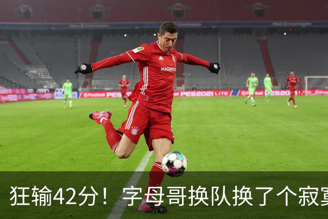 狂输42分！字母哥换队换了个寂寞！
